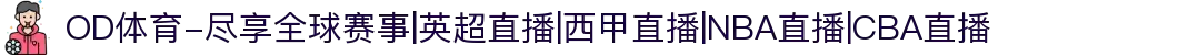 OD体育-尽享全球赛事|英超直播|西甲直播|NBA直播|CBA直播