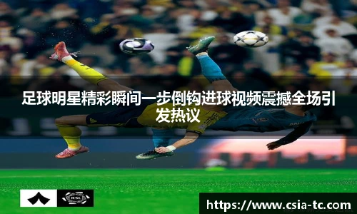 足球明星精彩瞬间一步倒钩进球视频震撼全场引发热议